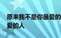 原来我不是你最爱的人 关于原来我不是你最爱的人