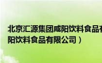 北京汇源集团咸阳饮料食品有限公司（关于北京汇源集团咸阳饮料食品有限公司）