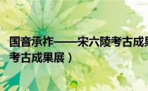 国音承祚——宋六陵考古成果展（关于国音承祚——宋六陵考古成果展）