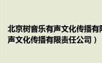 北京树音乐有声文化传播有限责任公司（关于北京树音乐有声文化传播有限责任公司）