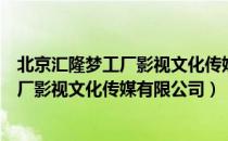 北京汇隆梦工厂影视文化传媒有限公司（关于北京汇隆梦工厂影视文化传媒有限公司）