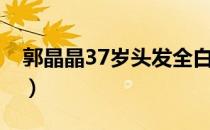 郭晶晶37岁头发全白（37岁郭晶晶满头白发）