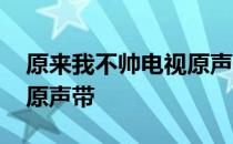 原来我不帅电视原声带 关于原来我不帅电视原声带