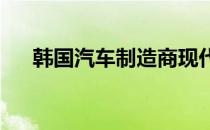 韩国汽车制造商现代汽车正在紧随其后