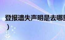 登报遗失声明是去哪里登（登报遗失声明流程）