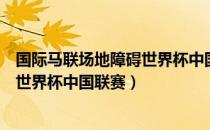 国际马联场地障碍世界杯中国联赛（关于国际马联场地障碍世界杯中国联赛）