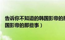 告诉你不知道的韩国影帝的那些事（关于告诉你不知道的韩国影帝的那些事）