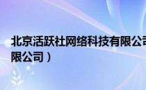 北京活跃社网络科技有限公司（关于北京活跃社网络科技有限公司）