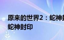 原来的世界2：蛇神封印 关于原来的世界2：蛇神封印