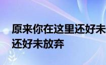 原来你在这里还好未放弃 关于原来你在这里还好未放弃