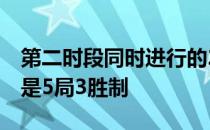 第二时段同时进行的2场男双比赛全都采用的是5局3胜制