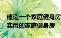 建造一个家庭健身房需要什么 建立一个简单实用的家庭健身房