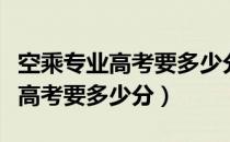 空乘专业高考要多少分有什么要求（空乘专业高考要多少分）