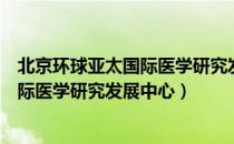 北京环球亚太国际医学研究发展中心（关于北京环球亚太国际医学研究发展中心）