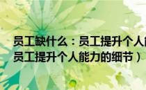 员工缺什么：员工提升个人能力的细节（关于员工缺什么：员工提升个人能力的细节）