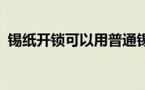 锡纸开锁可以用普通锡纸吗?（防锡纸开锁）