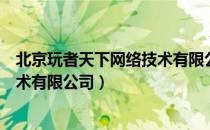 北京玩者天下网络技术有限公司（关于北京玩者天下网络技术有限公司）