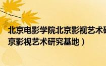 北京电影学院北京影视艺术研究基地（关于北京电影学院北京影视艺术研究基地）