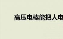 高压电棒能把人电死吗（高压电棒）