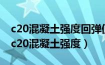 c20混凝土强度回弹值到多少才能达到要求（c20混凝土强度）