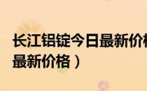 长江铝锭今日最新价格周均价（长江铝锭今日最新价格）