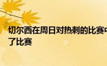 切尔西在周日对热刺的比赛中表现出色他们从头到尾都统治了比赛