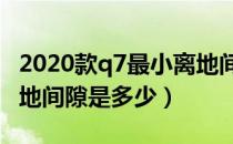 2020款q7最小离地间是多少（奥迪全新q7离地间隙是多少）