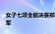 女子七项全能决赛郑妮娜力以6026分获得冠军