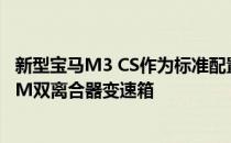 新型宝马M3 CS作为标准配置配备了带有Drivelogic的七速M双离合器变速箱