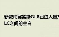 新款梅赛德斯GLB已进入量产装扮 填补了梅赛德斯GLA和GLC之间的空白