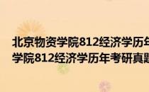 北京物资学院812经济学历年考研真题汇编（关于北京物资学院812经济学历年考研真题汇编）