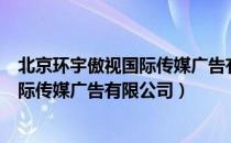 北京环宇傲视国际传媒广告有限公司（关于北京环宇傲视国际传媒广告有限公司）