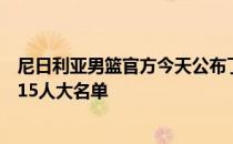 尼日利亚男篮官方今天公布了参加世预赛第四窗口期比赛的15人大名单