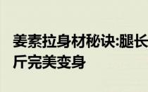 姜素拉身材秘诀:腿长105厘米 72公斤到48公斤完美变身