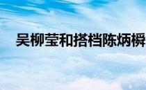 吴柳莹和搭档陈炳橓争取至少晋级半决赛