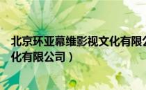 北京环亚幕维影视文化有限公司（关于北京环亚幕维影视文化有限公司）