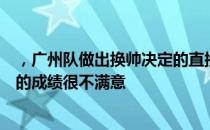 ，广州队做出换帅决定的直接原因就是老板许家印对于球队的成绩很不满意