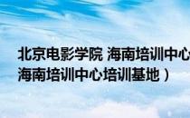 北京电影学院 海南培训中心培训基地（关于北京电影学院 海南培训中心培训基地）