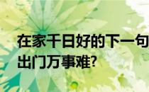 在家千日好的下一句到底是出门事事难,还是出门万事难?