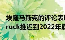 埃隆马斯克的评论表明特斯拉已将Cyber​​truck推迟到2022年底