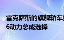 雷克萨斯的旗舰轿车提供双涡轮增压或混合V6动力总成选择