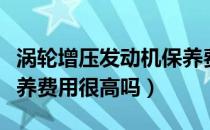 涡轮增压发动机保养费用（涡轮增压发动机保养费用很高吗）