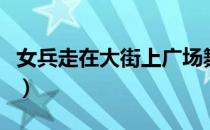 女兵走在大街上广场舞视频（女兵走在大街上）