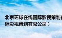 北京环球在线国际影视策划有限公司（关于北京环球在线国际影视策划有限公司）