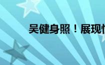 吴健身照！展现性感妖娆的身材！