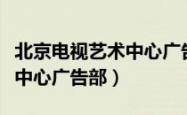 北京电视艺术中心广告部（关于北京电视艺术中心广告部）