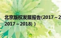 北京版权发展报告(2017～2018)（关于北京版权发展报告(2017～2018)）