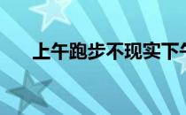 上午跑步不现实下午5点后跑步比较好