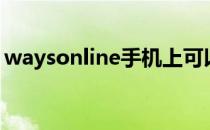 waysonline手机上可以用吗（waysonline）