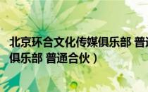 北京环合文化传媒俱乐部 普通合伙（关于北京环合文化传媒俱乐部 普通合伙）